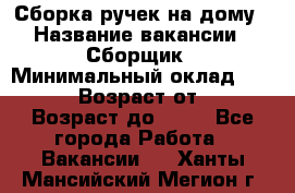 Сборка ручек на дому › Название вакансии ­ Сборщик › Минимальный оклад ­ 30 000 › Возраст от ­ 18 › Возраст до ­ 70 - Все города Работа » Вакансии   . Ханты-Мансийский,Мегион г.